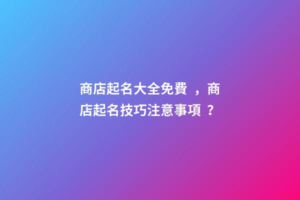 商店起名大全免費，商店起名技巧注意事項？-第1張-店鋪起名-玄機派